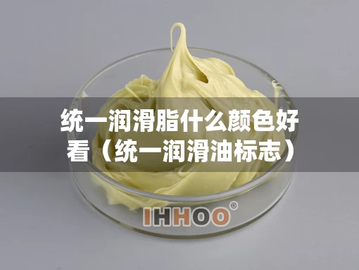 统一润滑脂什么颜色好看（统一润滑油标志）