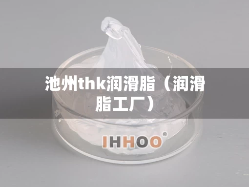 池州thk润滑脂（润滑脂工厂）