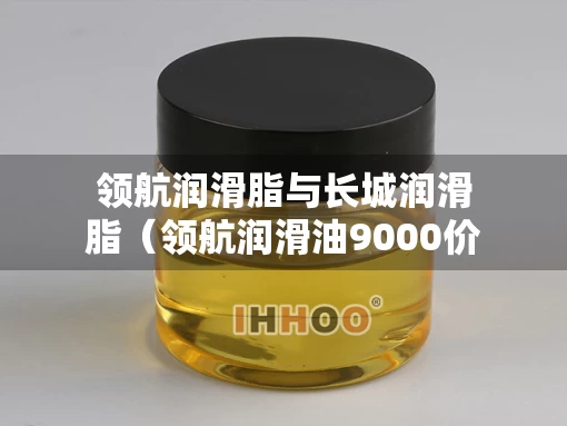 领航润滑脂与长城润滑脂（领航润滑油9000价格表）