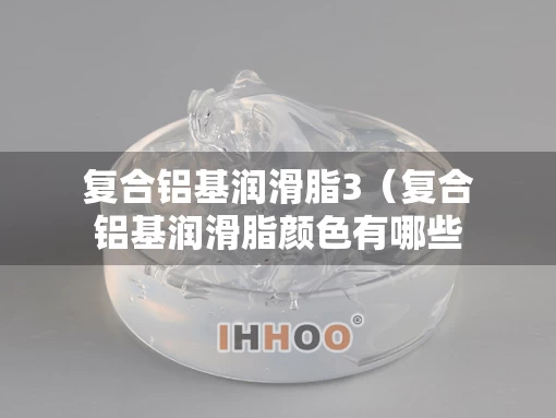 复合铝基润滑脂3（复合铝基润滑脂颜色有哪些）