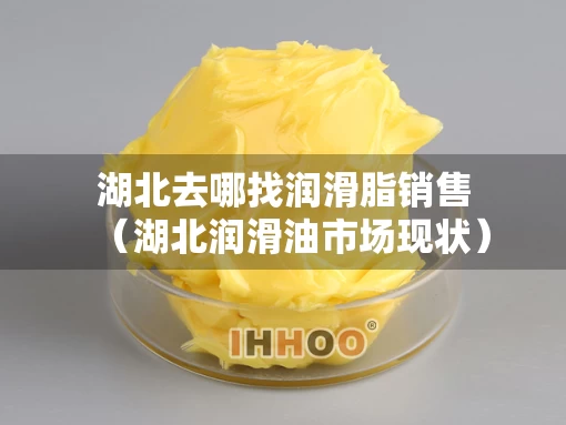 湖北去哪找润滑脂销售（湖北润滑油市场现状）