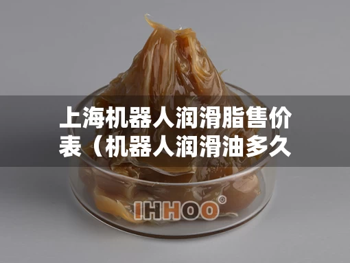 上海机器人润滑脂售价表（机器人润滑油多久换一次）