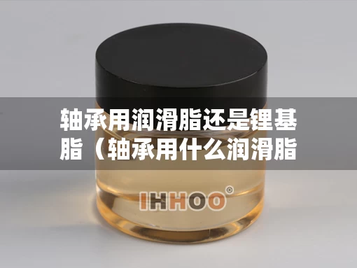 轴承用润滑脂还是锂基脂（轴承用什么润滑脂）