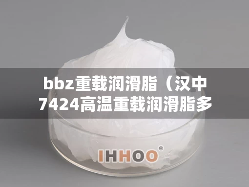 bbz重载润滑脂（汉中7424高温重载润滑脂多少钱）