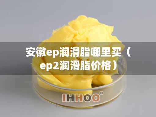 安徽ep润滑脂哪里买（ep2润滑脂价格）