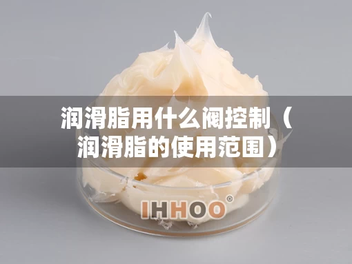 润滑脂用什么阀控制（润滑脂的使用范围）