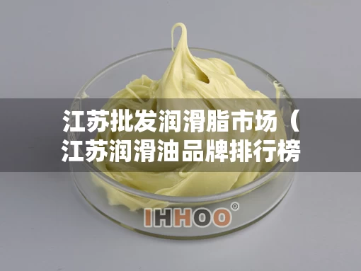 江苏批发润滑脂市场（江苏润滑油品牌排行榜）