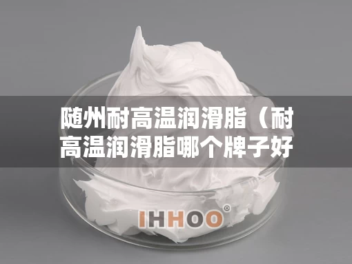 随州耐高温润滑脂（耐高温润滑脂哪个牌子好）