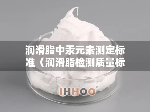 润滑脂中汞元素测定标准（润滑脂检测质量标准）
