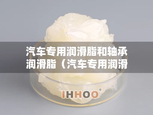 汽车专用润滑脂和轴承润滑脂（汽车专用润滑脂和轴承润滑脂的区别）