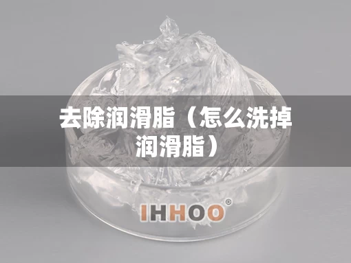 去除润滑脂（怎么洗掉润滑脂）