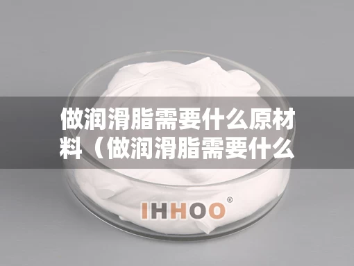 做润滑脂需要什么原材料（做润滑脂需要什么原材料才能做）