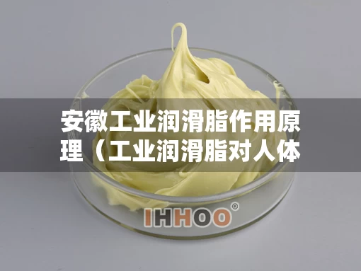 安徽工业润滑脂作用原理（工业润滑脂对人体有害吗）