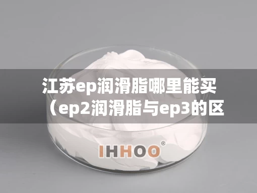 江苏ep润滑脂哪里能买（ep2润滑脂与ep3的区别）