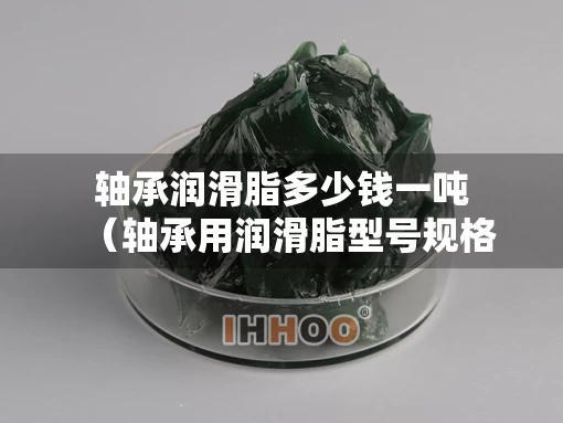 轴承润滑脂多少钱一吨（轴承用润滑脂型号规格）