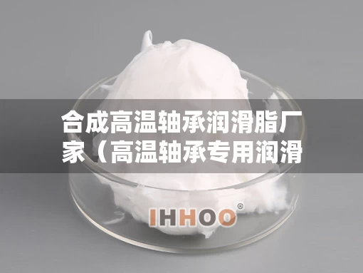 合成高温轴承润滑脂厂家（高温轴承专用润滑脂）
