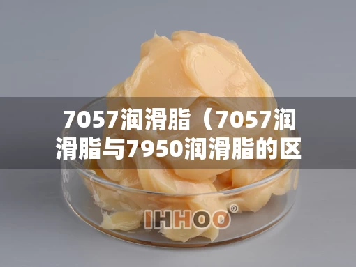 7057润滑脂（7057润滑脂与7950润滑脂的区别）