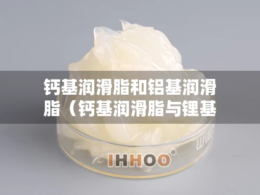 钙基润滑脂和铝基润滑脂（钙基润滑脂与锂基脂）