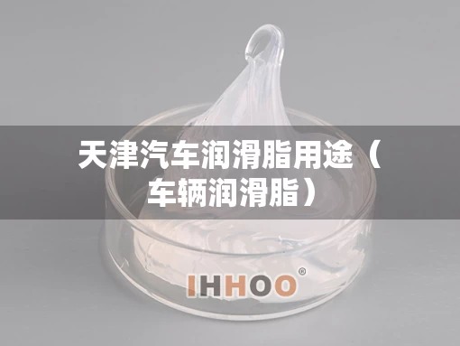 天津汽车润滑脂用途（车辆润滑脂）