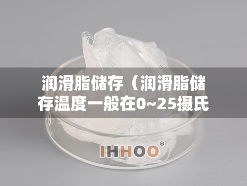 润滑脂储存（润滑脂储存温度一般在0~25摄氏度为宜）