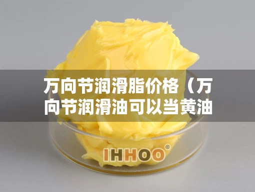 万向节润滑脂价格（万向节润滑油可以当黄油用吗）