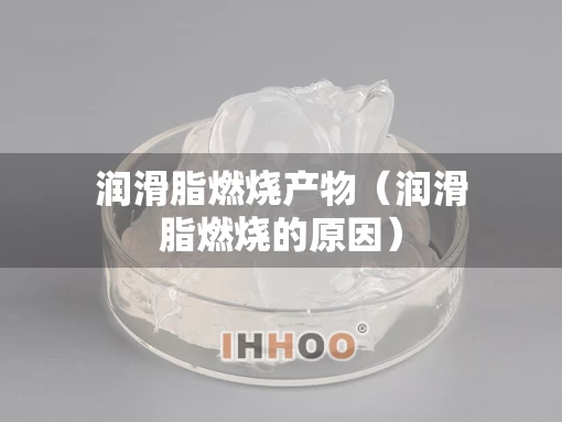 润滑脂燃烧产物（润滑脂燃烧的原因）