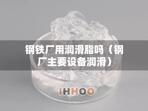 钢铁厂用润滑脂吗（钢厂主要设备润滑）