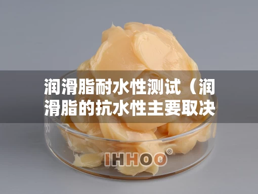 润滑脂耐水性测试（润滑脂的抗水性主要取决于什么）