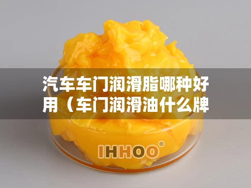 汽车车门润滑脂哪种好用（车门润滑油什么牌子好）