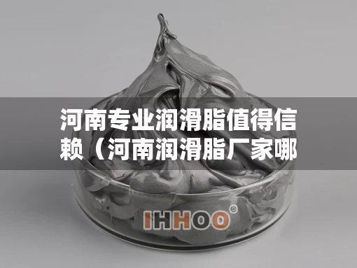河南专业润滑脂值得信赖（河南润滑脂厂家哪一家好）
