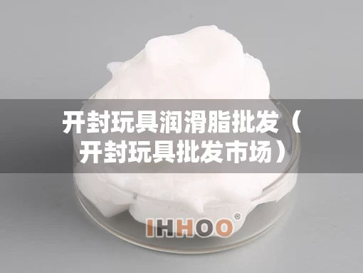 开封玩具润滑脂批发（开封玩具批发市场）
