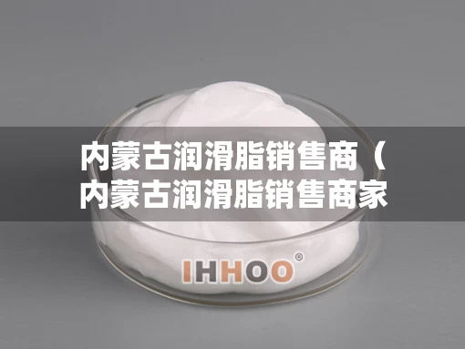 内蒙古润滑脂销售商（内蒙古润滑脂销售商家）