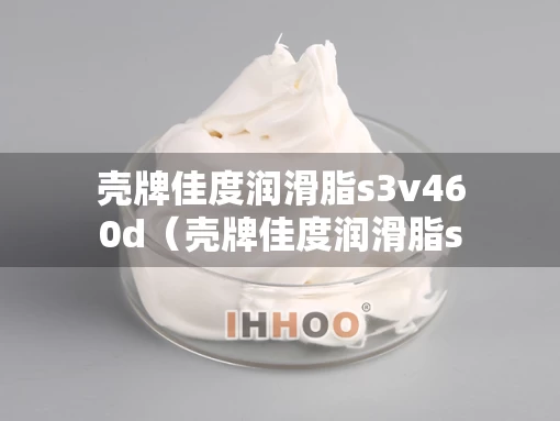 壳牌佳度润滑脂s3v460d（壳牌佳度润滑脂s2和s3哪个好）