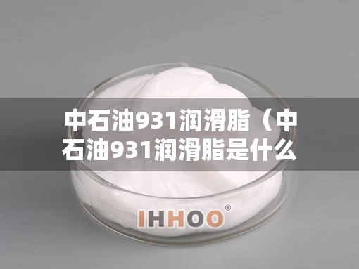 中石油931润滑脂（中石油931润滑脂是什么）