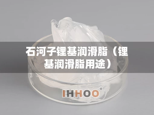 石河子锂基润滑脂（锂基润滑脂用途）