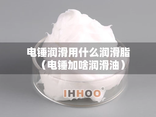 电锤润滑用什么润滑脂（电锤加啥润滑油）