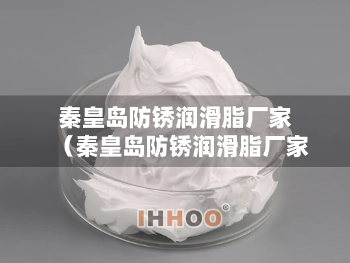 秦皇岛防锈润滑脂厂家（秦皇岛防锈润滑脂厂家地址）