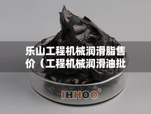 乐山工程机械润滑脂售价（工程机械润滑油批发）
