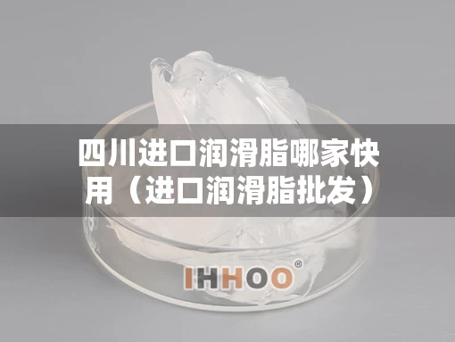 四川进口润滑脂哪家快用（进口润滑脂批发）