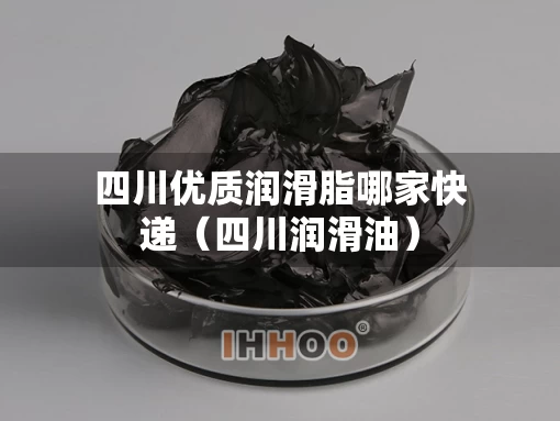 四川优质润滑脂哪家快递（四川润滑油）