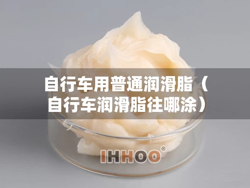 自行车用普通润滑脂（自行车润滑脂往哪涂）