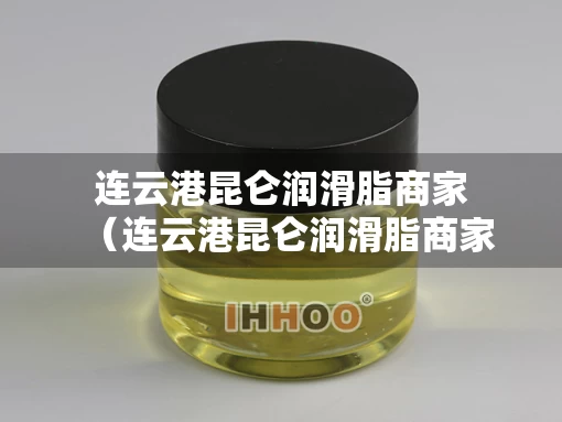 连云港昆仑润滑脂商家（连云港昆仑润滑脂商家名单）