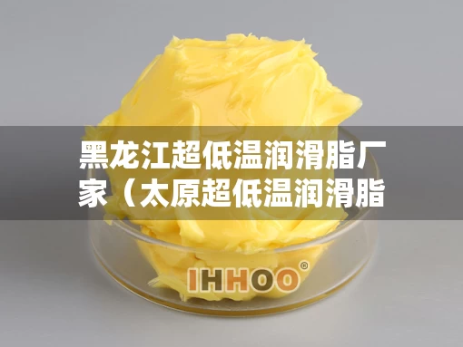 黑龙江超低温润滑脂厂家（太原超低温润滑脂）