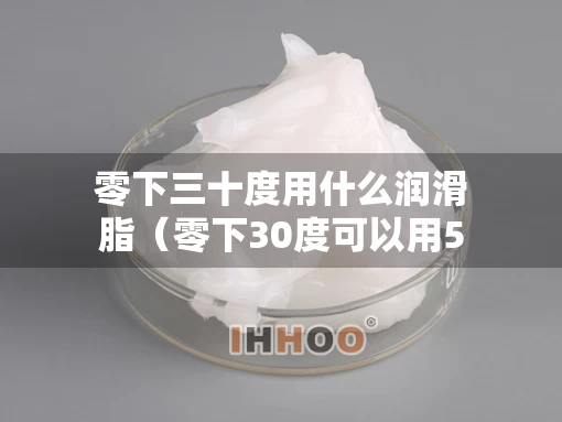 零下三十度用什么润滑脂（零下30度可以用5w30的机油吗）