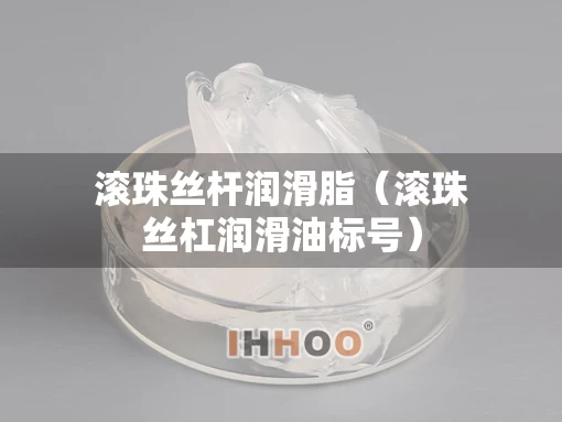 滚珠丝杆润滑脂（滚珠丝杠润滑油标号）