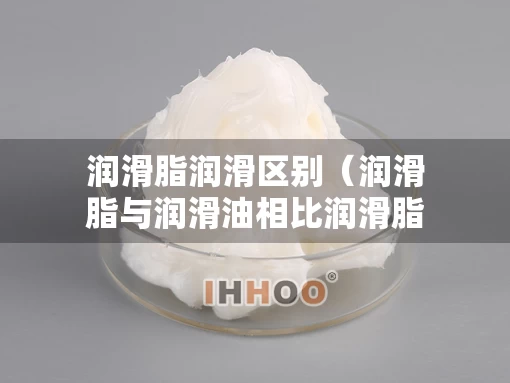 润滑脂润滑区别（润滑脂与润滑油相比润滑脂的缺点是）