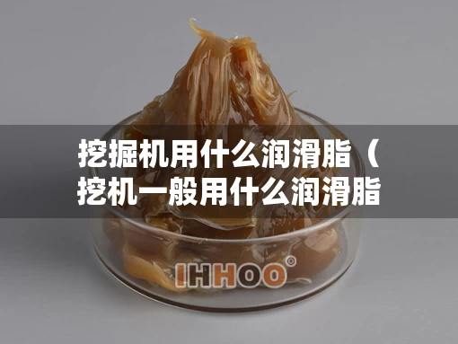挖掘机用什么润滑脂（挖机一般用什么润滑脂好）