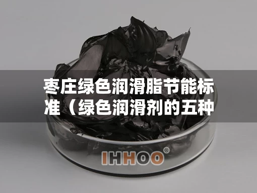 枣庄绿色润滑脂节能标准（绿色润滑剂的五种其他名称）