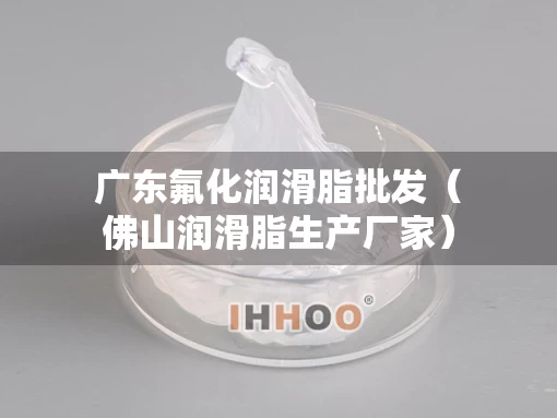广东氟化润滑脂批发（佛山润滑脂生产厂家）