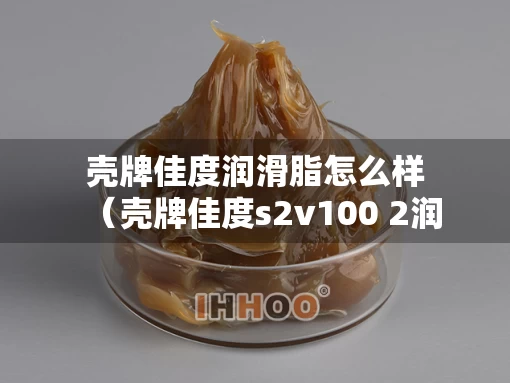 壳牌佳度润滑脂怎么样（壳牌佳度s2v100 2润滑脂属性）